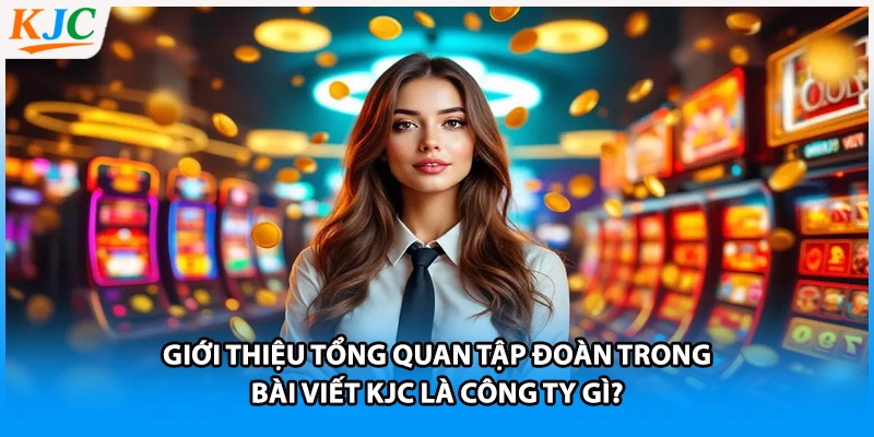 Giới thiệu tổng quan tập đoàn trong bài viết KJC là công ty gì?