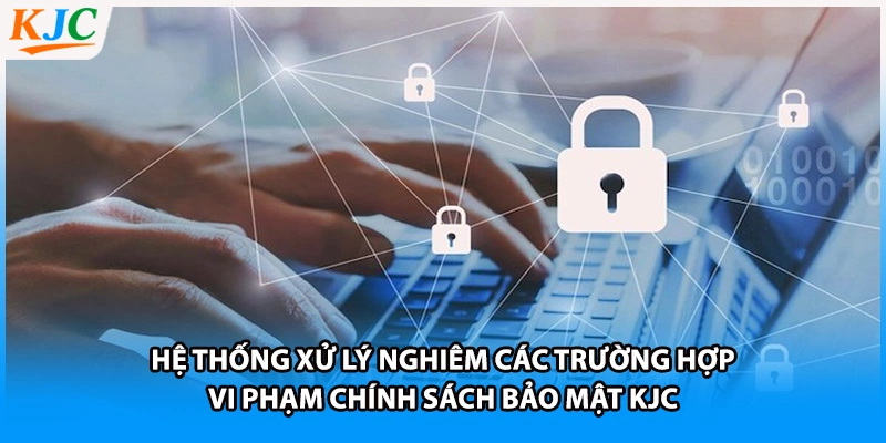 Hệ thống xử lý nghiêm các trường hợp vi phạm chính sách bảo mật KJC
