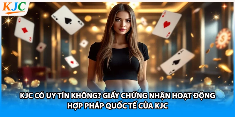 KJC có uy tín không? Giấy chứng nhận hoạt động hợp pháp quốc tế của KJC