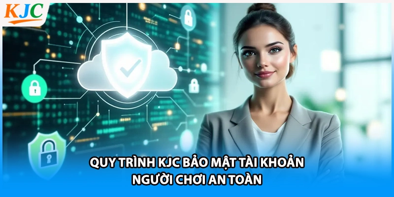 Quy trình KJC bảo mật tài khoản người chơi an toàn