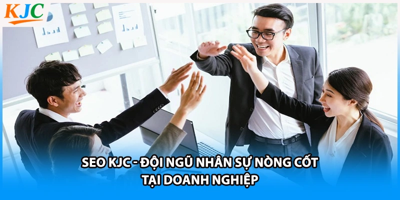 SEO KJC - Đội Ngũ Nhân Sự Nòng Cốt Tại Doanh Nghiệp