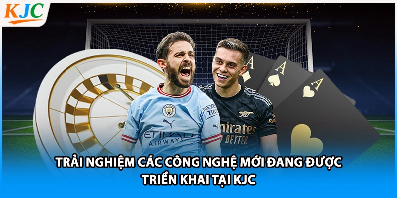 Trải nghiệm các công nghệ mới đang được triển khai tại KJC